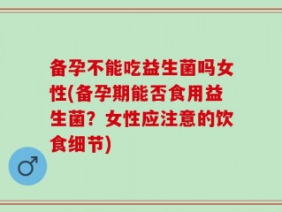 备孕不能吃益生菌吗女性(备孕期能否食用益生菌？女性应注意的饮食细节)