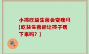小孩吃益生菌会变瘦吗(吃益生菌能让孩子瘦下来吗？)
