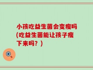 小孩吃益生菌会变瘦吗(吃益生菌能让孩子瘦下来吗？)