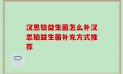 汉思铂益生菌怎么补汉思铂益生菌补充方式推荐