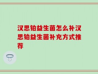 汉思铂益生菌怎么补汉思铂益生菌补充方式推荐