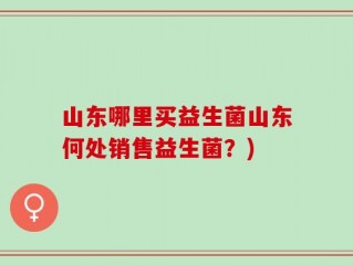 山东哪里买益生菌山东何处销售益生菌？)