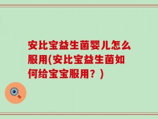 安比宝益生菌婴儿怎么服用(安比宝益生菌如何给宝宝服用？)