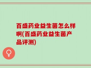 百盛药业益生菌怎么样啊(百盛药业益生菌产品评测)