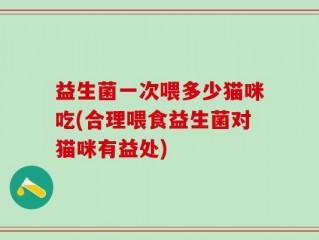 益生菌一次喂多少猫咪吃(合理喂食益生菌对猫咪有益处)