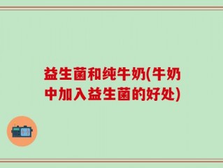 益生菌和纯牛奶(牛奶中加入益生菌的好处)