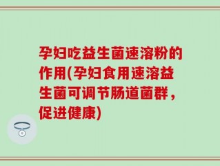 孕妇吃益生菌速溶粉的作用(孕妇食用速溶益生菌可调节肠道菌群，促进健康)