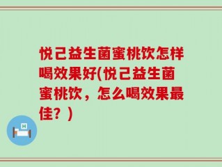 悦己益生菌蜜桃饮怎样喝效果好(悦己益生菌蜜桃饮，怎么喝效果最佳？)