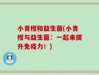 小青柑和益生菌(小青柑与益生菌：一起来提升免疫力！)