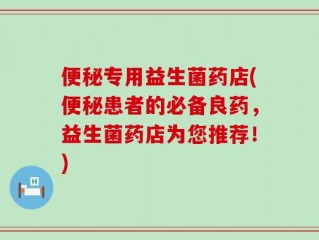 便秘专用益生菌药店(便秘患者的必备良药，益生菌药店为您推荐！)
