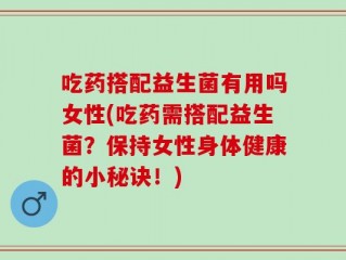 吃药搭配益生菌有用吗女性(吃药需搭配益生菌？保持女性身体健康的小秘诀！)