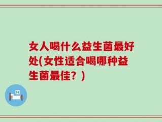 女人喝什么益生菌最好处(女性适合喝哪种益生菌最佳？)