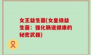 女王益生菌(女皇级益生菌：强化肠道健康的秘密武器)