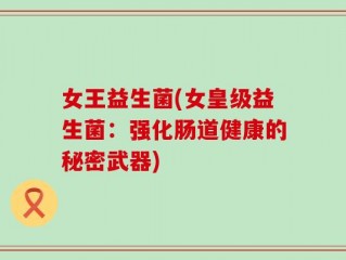 女王益生菌(女皇级益生菌：强化肠道健康的秘密武器)