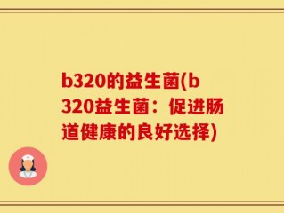 b320的益生菌(b320益生菌：促进肠道健康的良好选择)