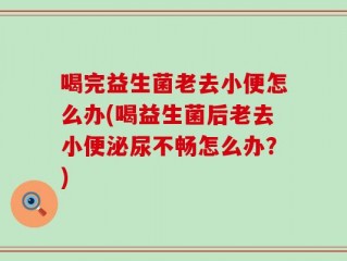 喝完益生菌老去小便怎么办(喝益生菌后老去小便泌尿不畅怎么办？)