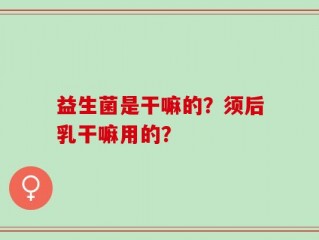 益生菌是干嘛的？须后乳干嘛用的？