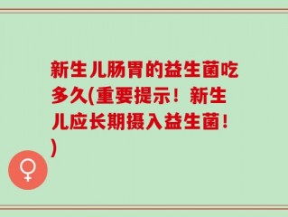 新生儿肠胃的益生菌吃多久(重要提示！新生儿应长期摄入益生菌！)