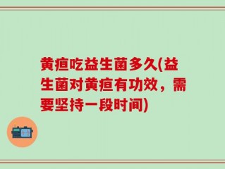 黄疸吃益生菌多久(益生菌对黄疸有功效，需要坚持一段时间)