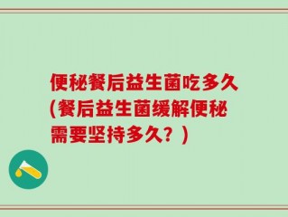 便秘餐后益生菌吃多久(餐后益生菌缓解便秘需要坚持多久？)