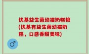 优基益生菌幼猫奶糕粮(优基有益生菌幼猫奶糕，口感香甜美味)