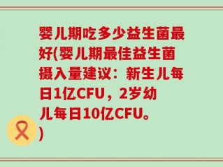 婴儿期吃多少益生菌最好(婴儿期最佳益生菌摄入量建议：新生儿每日1亿CFU，2岁幼儿每日10亿CFU。)
