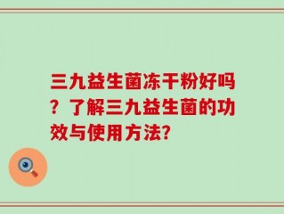 三九益生菌冻干粉好吗？了解三九益生菌的功效与使用方法？