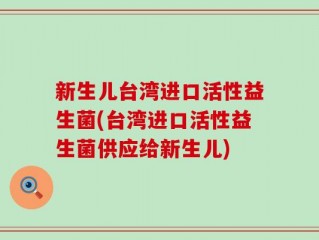 新生儿台湾进口活性益生菌(台湾进口活性益生菌供应给新生儿)
