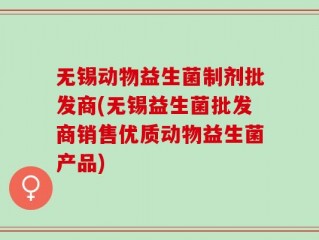 无锡动物益生菌制剂批发商(无锡益生菌批发商销售优质动物益生菌产品)