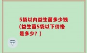 5袋以内益生菌多少钱(益生菌5袋以下价格是多少？)