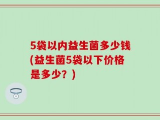 5袋以内益生菌多少钱(益生菌5袋以下价格是多少？)