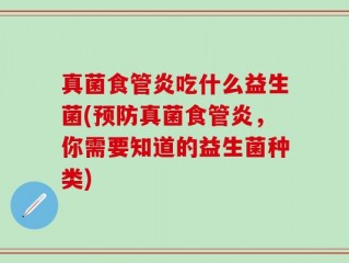 真菌食管炎吃什么益生菌(预防真菌食管炎，你需要知道的益生菌种类)