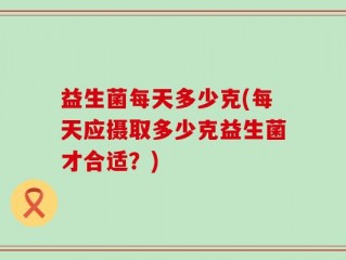 益生菌每天多少克(每天应摄取多少克益生菌才合适？)