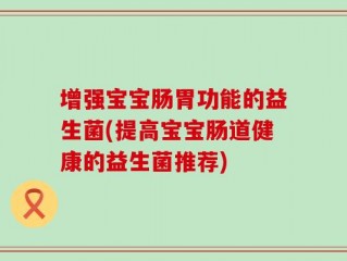 增强宝宝肠胃功能的益生菌(提高宝宝肠道健康的益生菌推荐)