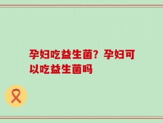 孕妇吃益生菌？孕妇可以吃益生菌吗
