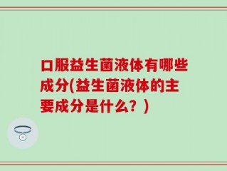 口服益生菌液体有哪些成分(益生菌液体的主要成分是什么？)