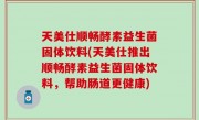 天美仕顺畅酵素益生菌固体饮料(天美仕推出顺畅酵素益生菌固体饮料，帮助肠道更健康)