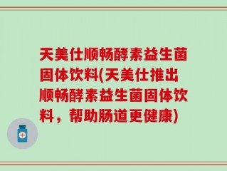 天美仕顺畅酵素益生菌固体饮料(天美仕推出顺畅酵素益生菌固体饮料，帮助肠道更健康)