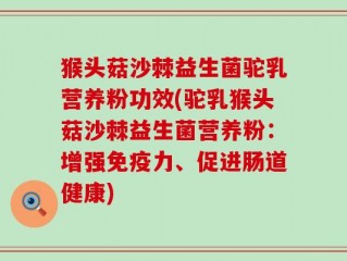 猴头菇沙棘益生菌驼乳营养粉功效(驼乳猴头菇沙棘益生菌营养粉：增强免疫力、促进肠道健康)