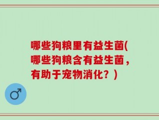 哪些狗粮里有益生菌(哪些狗粮含有益生菌，有助于宠物消化？)