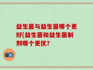 益生菌与益生菌哪个更好(益生菌和益生菌制剂哪个更优？