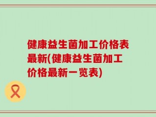 健康益生菌加工价格表最新(健康益生菌加工价格最新一览表)