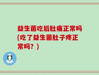 益生菌吃后肚痛正常吗(吃了益生菌肚子疼正常吗？)