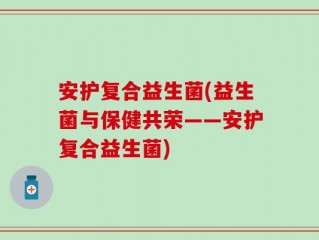 安护复合益生菌(益生菌与保健共荣——安护复合益生菌)