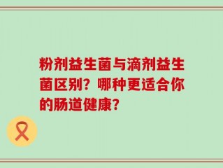 粉剂益生菌与滴剂益生菌区别？哪种更适合你的肠道健康？