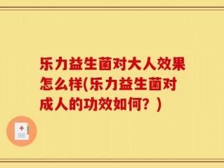 乐力益生菌对大人效果怎么样(乐力益生菌对成人的功效如何？)