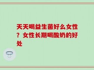 天天喝益生菌好么女性？女性长期喝酸奶的好处