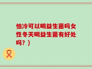 怕冷可以喝益生菌吗女性冬天喝益生菌有好处吗？)