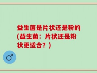 益生菌是片状还是粉的(益生菌：片状还是粉状更适合？)