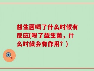 益生菌喝了什么时候有反应(喝了益生菌，什么时候会有作用？)